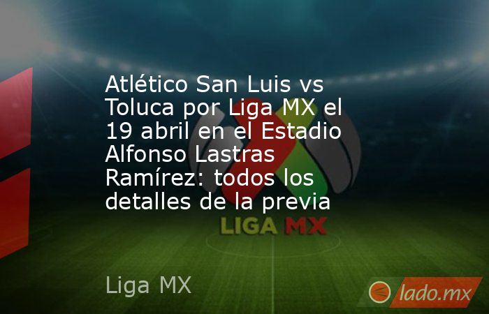 Atlético San Luis vs Toluca por Liga MX el 19 abril en el Estadio Alfonso Lastras Ramírez: todos los detalles de la previa. Noticias en tiempo real