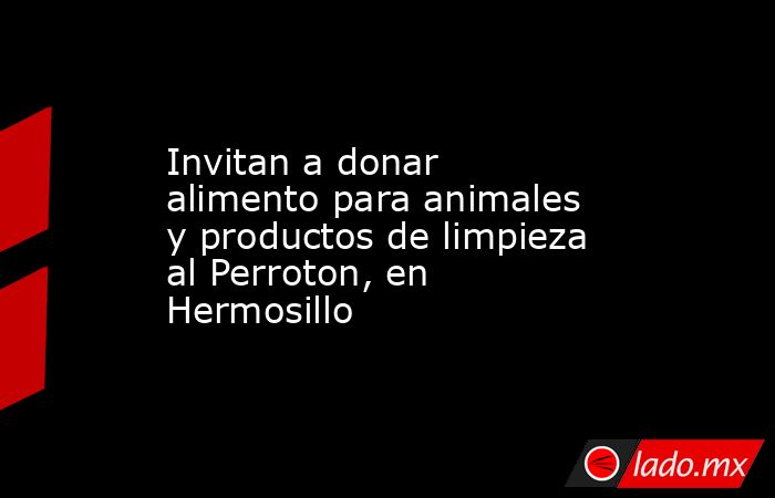 Invitan a donar alimento para animales y productos de limpieza al Perroton, en Hermosillo. Noticias en tiempo real