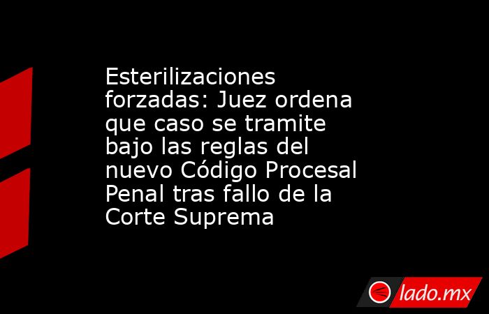 Esterilizaciones forzadas: Juez ordena que caso se tramite bajo las reglas del nuevo Código Procesal Penal tras fallo de la Corte Suprema. Noticias en tiempo real