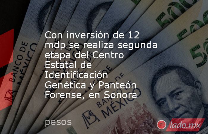 Con inversión de 12 mdp se realiza segunda etapa del Centro Estatal de Identificación Genética y Panteón Forense, en Sonora. Noticias en tiempo real