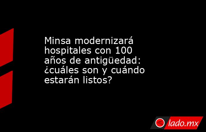 Minsa modernizará hospitales con 100 años de antigüedad: ¿cuáles son y cuándo estarán listos?. Noticias en tiempo real