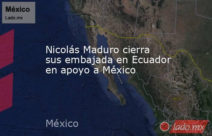 Nicolás Maduro cierra sus embajada en Ecuador en apoyo a México. Noticias en tiempo real