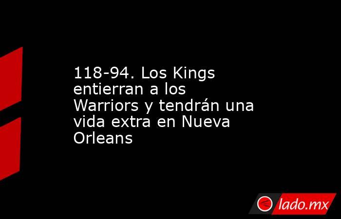 118-94. Los Kings entierran a los Warriors y tendrán una vida extra en Nueva Orleans. Noticias en tiempo real