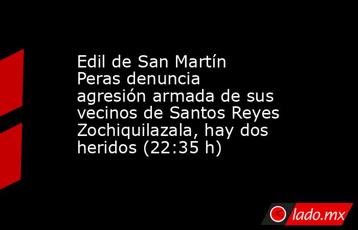 Edil de San Martín Peras denuncia agresión armada de sus vecinos de Santos Reyes Zochiquilazala, hay dos heridos (22:35 h). Noticias en tiempo real