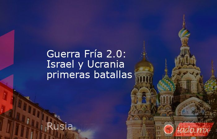 Guerra Fría 2.0: Israel y Ucrania primeras batallas. Noticias en tiempo real