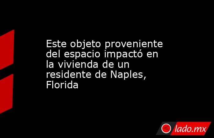 Este objeto proveniente del espacio impactó en la vivienda de un residente de Naples, Florida. Noticias en tiempo real