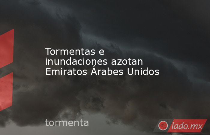 Tormentas e inundaciones azotan Emiratos Árabes Unidos. Noticias en tiempo real