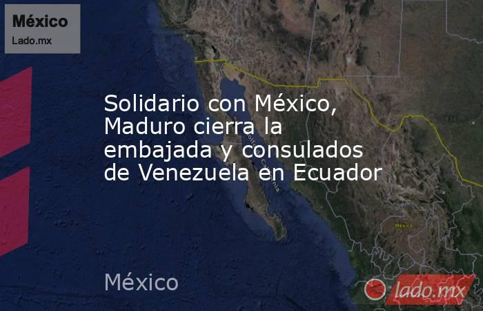 Solidario con México, Maduro cierra la embajada y consulados de Venezuela en Ecuador. Noticias en tiempo real