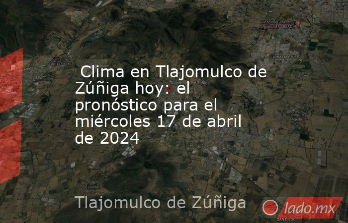  Clima en Tlajomulco de Zúñiga hoy: el pronóstico para el miércoles 17 de abril de 2024. Noticias en tiempo real