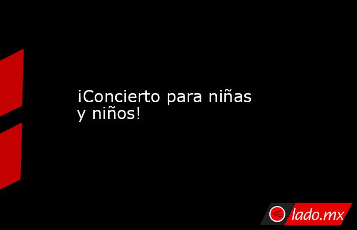 ¡Concierto para niñas y niños!. Noticias en tiempo real