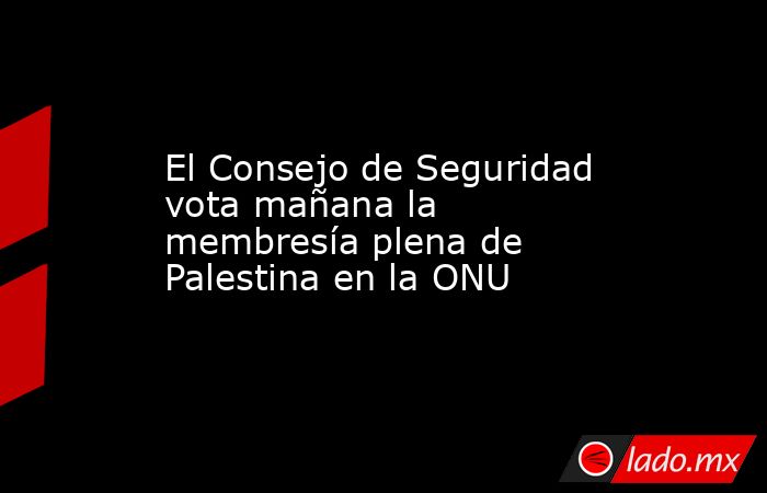 El Consejo de Seguridad vota mañana la membresía plena de Palestina en la ONU. Noticias en tiempo real