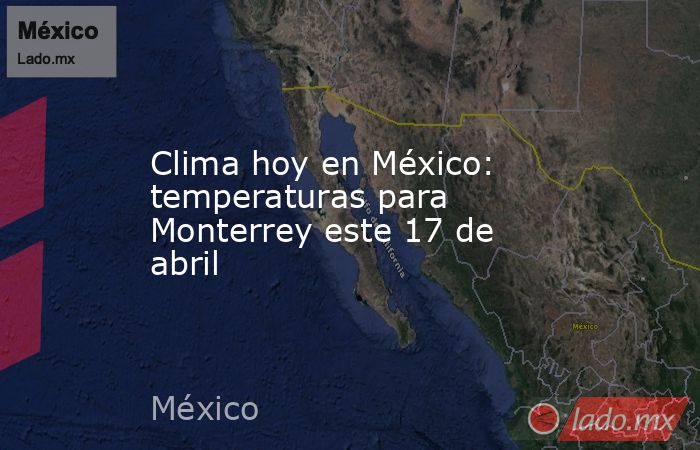 Clima hoy en México: temperaturas para Monterrey este 17 de abril. Noticias en tiempo real