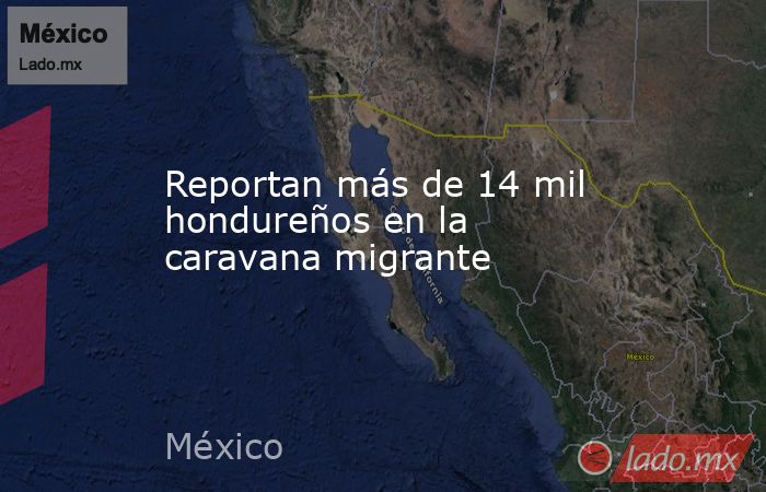 Reportan más de 14 mil hondureños en la caravana migrante. Noticias en tiempo real