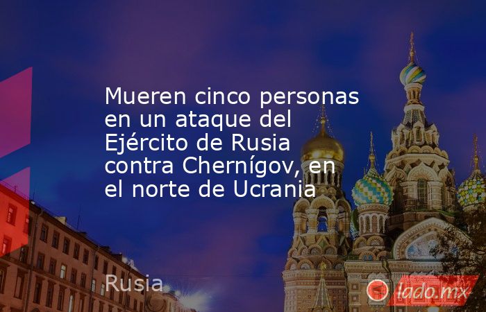 Mueren cinco personas en un ataque del Ejército de Rusia contra Chernígov, en el norte de Ucrania. Noticias en tiempo real