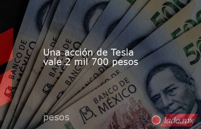 Una acción de Tesla vale 2 mil 700 pesos. Noticias en tiempo real