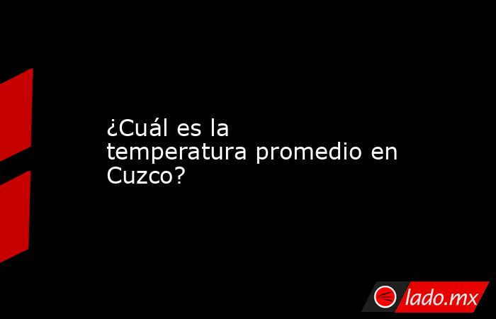 ¿Cuál es la temperatura promedio en Cuzco?. Noticias en tiempo real