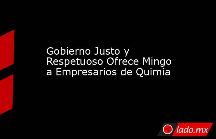 Gobierno Justo y Respetuoso Ofrece Mingo a Empresarios de Quimia. Noticias en tiempo real