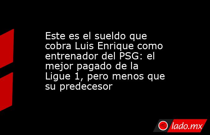 Este es el sueldo que cobra Luis Enrique como entrenador del PSG: el mejor pagado de la Ligue 1, pero menos que su predecesor. Noticias en tiempo real