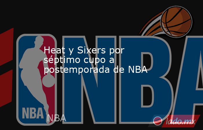 Heat y Sixers por séptimo cupo a postemporada de NBA. Noticias en tiempo real