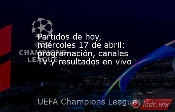 Partidos de hoy, miércoles 17 de abril: programación, canales TV y resultados en vivo. Noticias en tiempo real