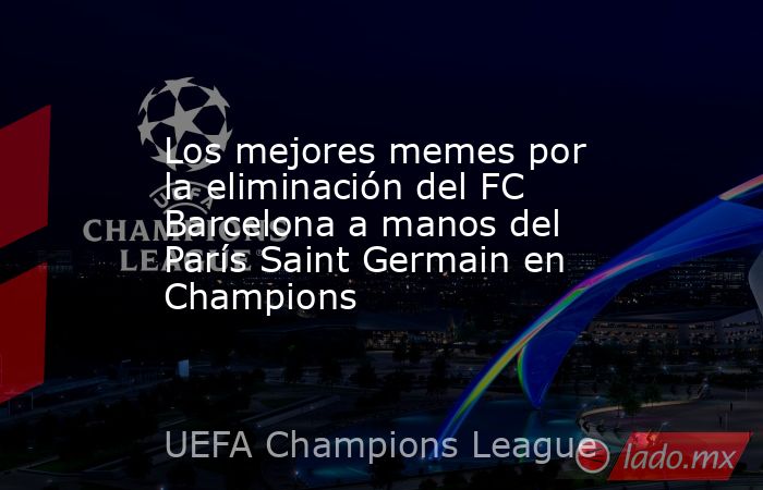 Los mejores memes por la eliminación del FC Barcelona a manos del París Saint Germain en Champions. Noticias en tiempo real