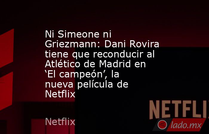 Ni Simeone ni Griezmann: Dani Rovira tiene que reconducir al Atlético de Madrid en ‘El campeón’, la nueva película de Netflix. Noticias en tiempo real