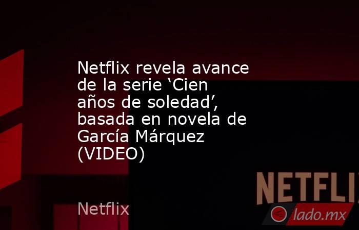 Netflix revela avance de la serie ‘Cien años de soledad’, basada en ...