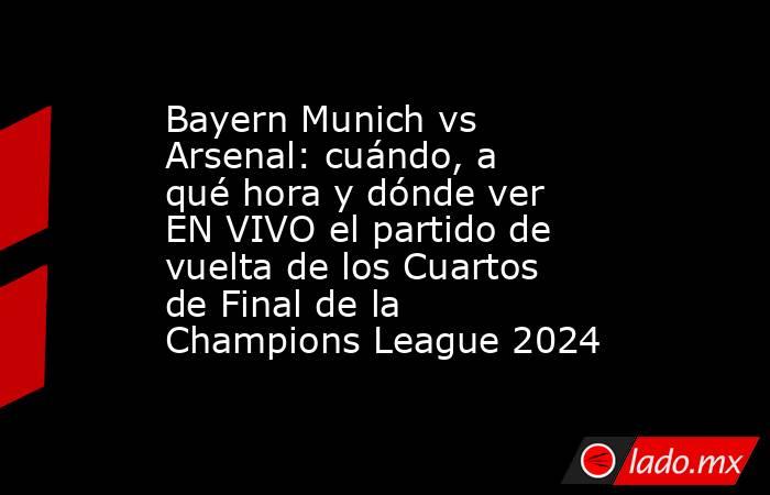 Bayern Munich vs Arsenal: cuándo, a qué hora y dónde ver EN VIVO el partido de vuelta de los Cuartos de Final de la Champions League 2024. Noticias en tiempo real