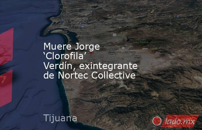 Muere Jorge ‘Clorofila’ Verdín, exintegrante de Nortec Collective. Noticias en tiempo real