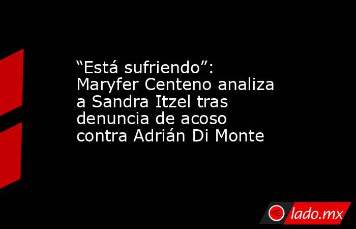 “Está sufriendo”: Maryfer Centeno analiza a Sandra Itzel tras denuncia de acoso contra Adrián Di Monte. Noticias en tiempo real