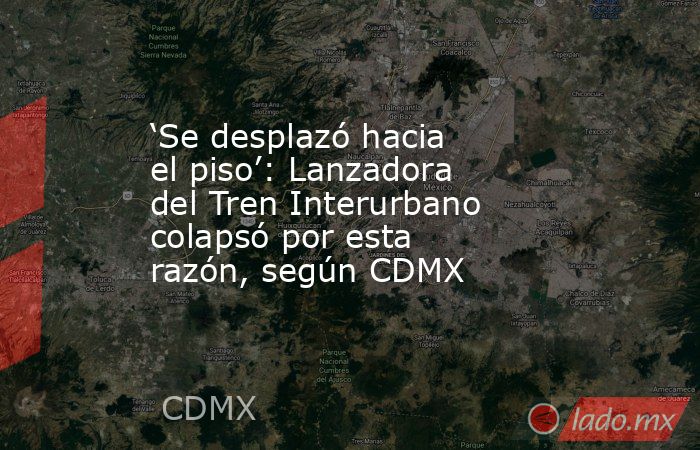 ‘Se desplazó hacia el piso’: Lanzadora del Tren Interurbano colapsó por esta razón, según CDMX. Noticias en tiempo real