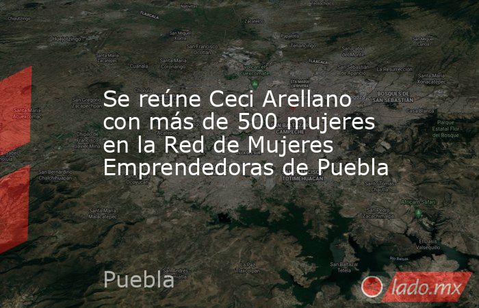 Se reúne Ceci Arellano con más de 500 mujeres en la Red de Mujeres Emprendedoras de Puebla. Noticias en tiempo real