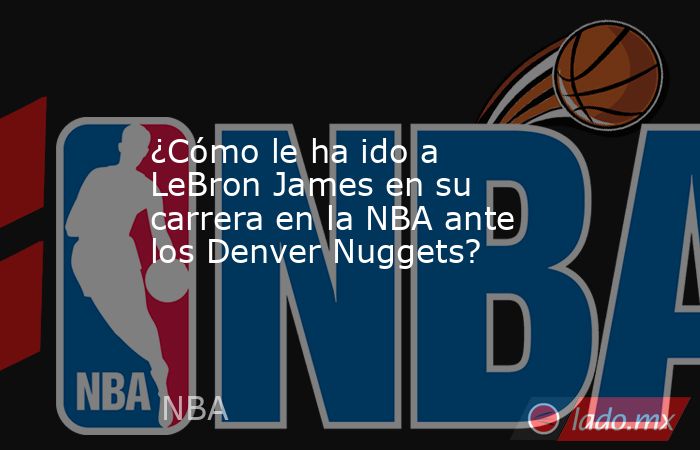 ¿Cómo le ha ido a LeBron James en su carrera en la NBA ante los Denver Nuggets? . Noticias en tiempo real