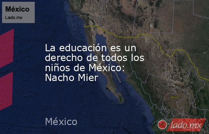 La educación es un derecho de todos los niños de México: Nacho Mier. Noticias en tiempo real