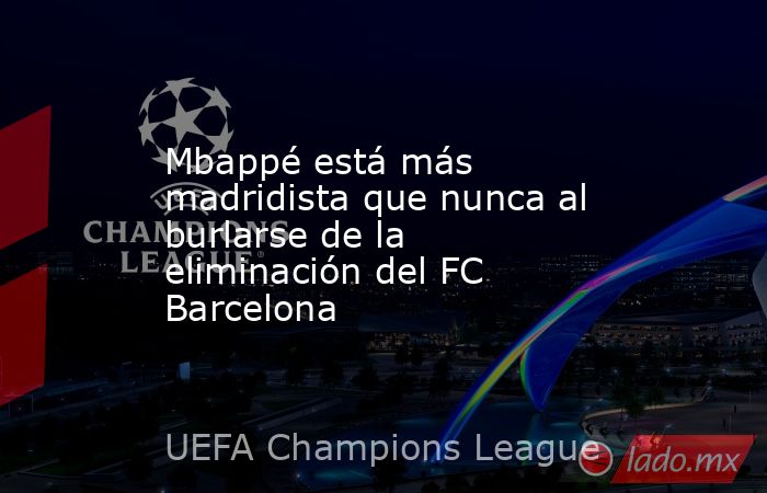 Mbappé está más madridista que nunca al burlarse de la eliminación del FC Barcelona. Noticias en tiempo real