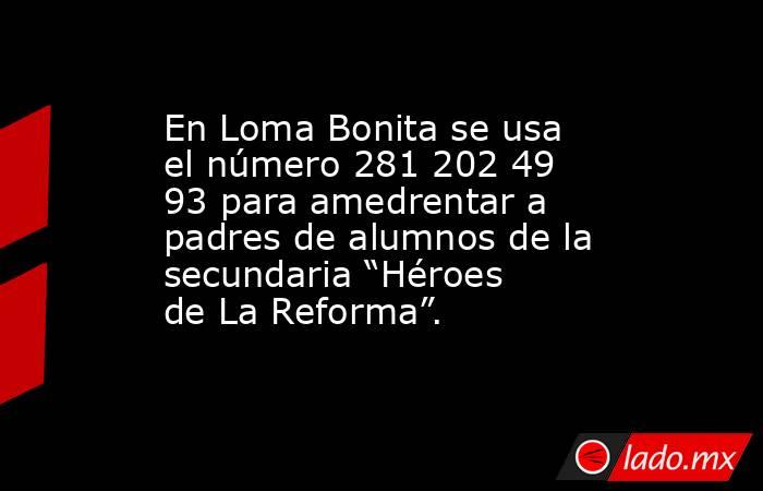 En Loma Bonita se usa el número 281 202 49 93 para amedrentar a padres de alumnos de la secundaria “Héroes de La Reforma”.. Noticias en tiempo real