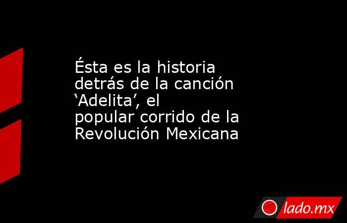 Ésta es la historia detrás de la canción ‘Adelita’, el popular corrido de la Revolución Mexicana. Noticias en tiempo real