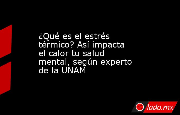 ¿Qué es el estrés térmico? Así impacta el calor tu salud mental, según experto de la UNAM. Noticias en tiempo real