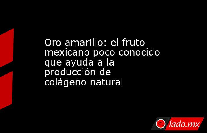 Oro amarillo: el fruto mexicano poco conocido que ayuda a la producción de colágeno natural. Noticias en tiempo real