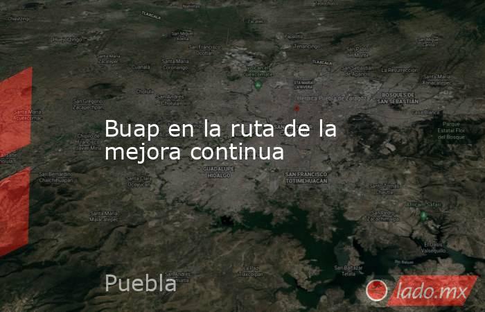 Buap en la ruta de la mejora continua. Noticias en tiempo real