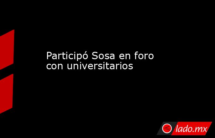 Participó Sosa en foro con universitarios. Noticias en tiempo real