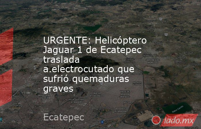 URGENTE: Helicóptero Jaguar 1 de Ecatepec traslada a.electrocutado que sufrió quemaduras graves. Noticias en tiempo real