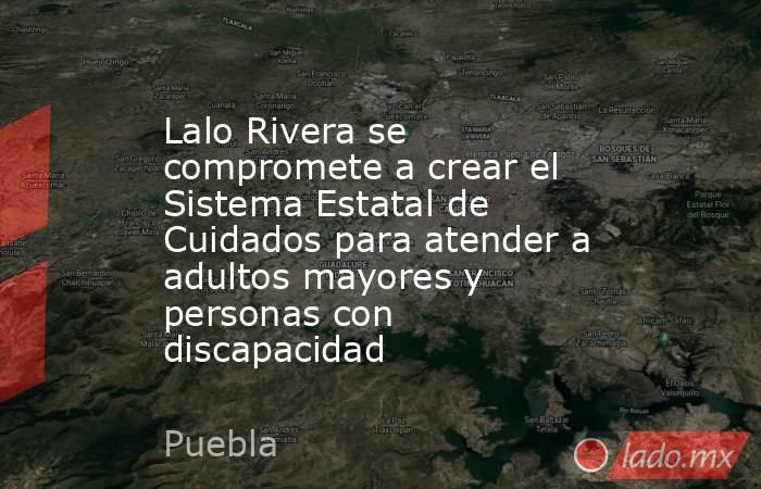 Lalo Rivera se compromete a crear el Sistema Estatal de Cuidados para atender a adultos mayores y personas con discapacidad. Noticias en tiempo real