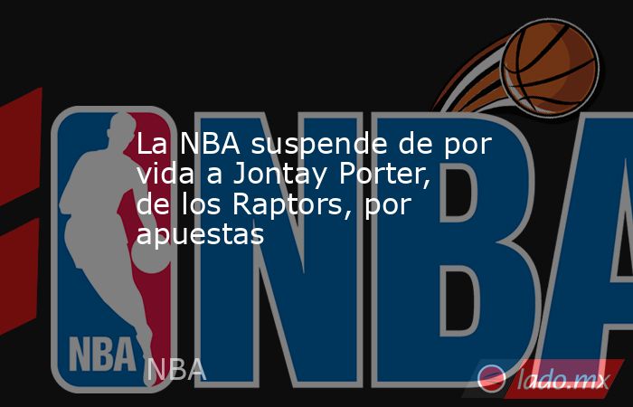 La NBA suspende de por vida a Jontay Porter, de los Raptors, por apuestas. Noticias en tiempo real