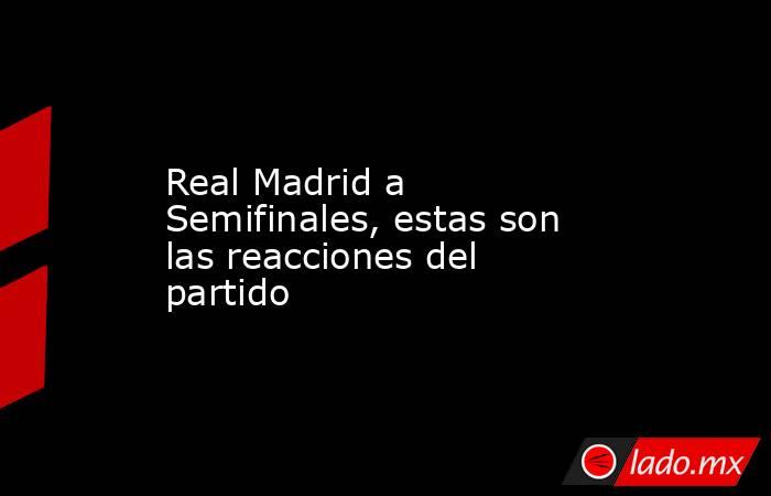 Real Madrid a Semifinales, estas son las reacciones del partido. Noticias en tiempo real