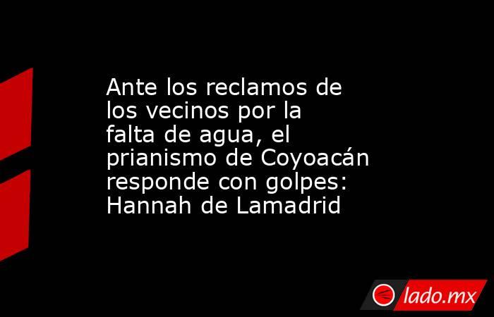 Ante los reclamos de los vecinos por la falta de agua, el prianismo de Coyoacán responde con golpes: Hannah de Lamadrid. Noticias en tiempo real