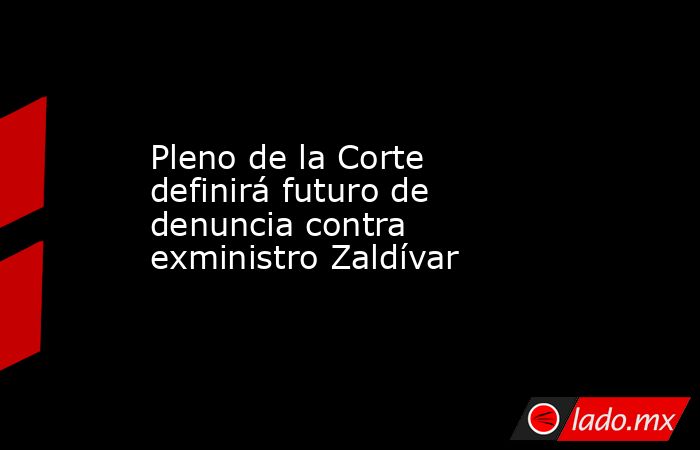 Pleno de la Corte definirá futuro de denuncia contra exministro Zaldívar. Noticias en tiempo real