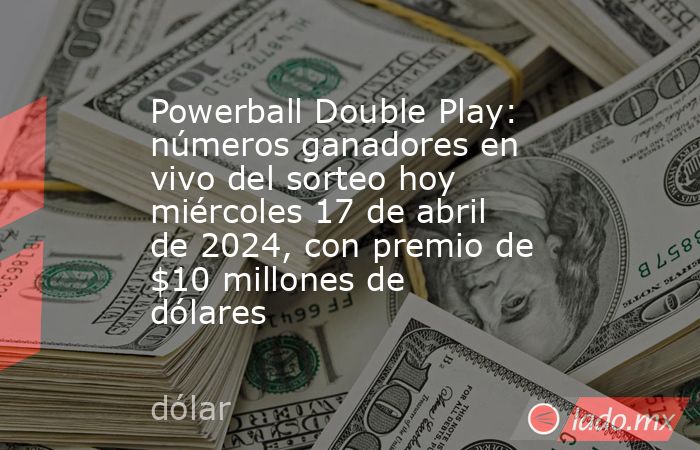 Powerball Double Play: números ganadores en vivo del sorteo hoy miércoles 17 de abril de 2024, con premio de $10 millones de dólares. Noticias en tiempo real