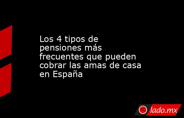 Los 4 tipos de pensiones más frecuentes que pueden cobrar las amas de casa en España. Noticias en tiempo real