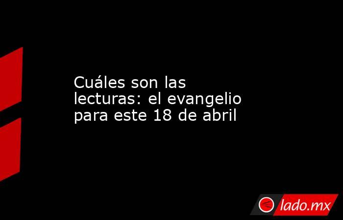 Cuáles son las lecturas: el evangelio para este 18 de abril. Noticias en tiempo real